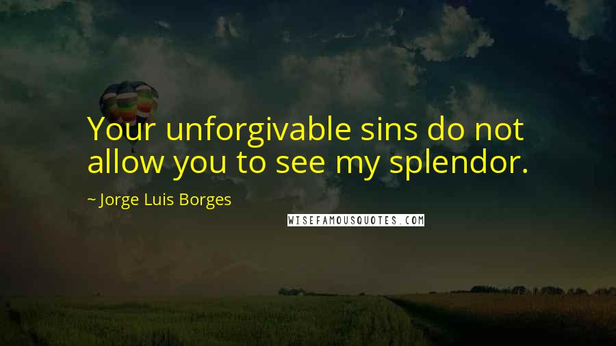 Jorge Luis Borges Quotes: Your unforgivable sins do not allow you to see my splendor.