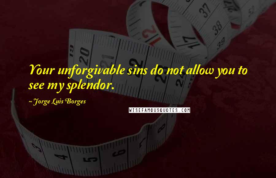 Jorge Luis Borges Quotes: Your unforgivable sins do not allow you to see my splendor.