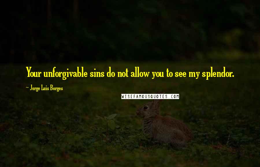 Jorge Luis Borges Quotes: Your unforgivable sins do not allow you to see my splendor.