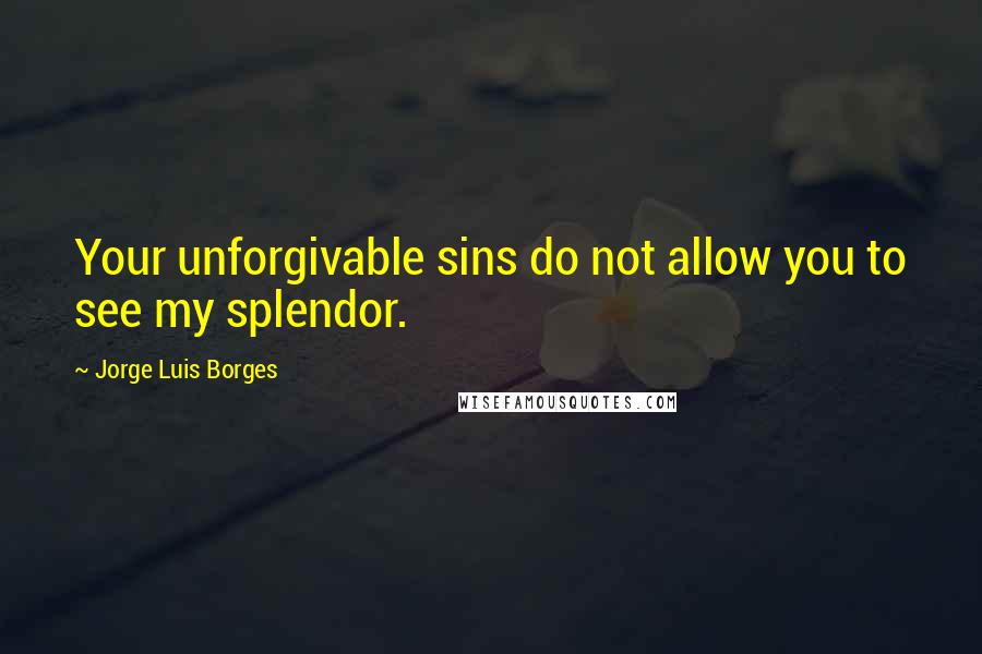 Jorge Luis Borges Quotes: Your unforgivable sins do not allow you to see my splendor.