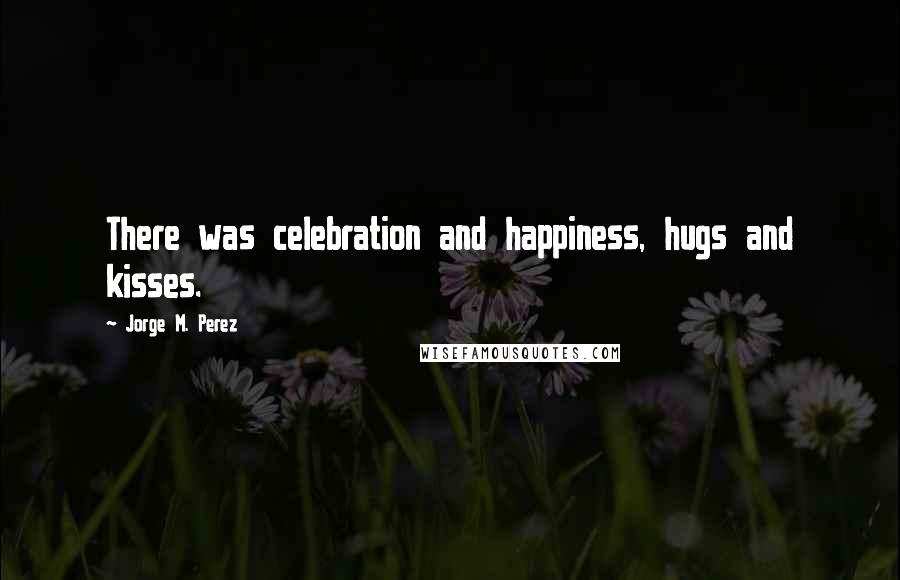 Jorge M. Perez Quotes: There was celebration and happiness, hugs and kisses.