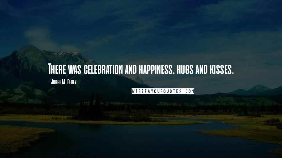 Jorge M. Perez Quotes: There was celebration and happiness, hugs and kisses.