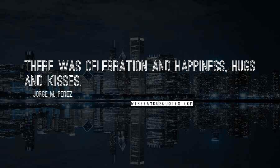 Jorge M. Perez Quotes: There was celebration and happiness, hugs and kisses.