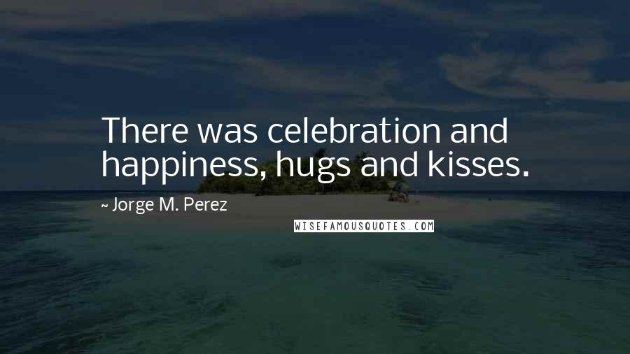 Jorge M. Perez Quotes: There was celebration and happiness, hugs and kisses.