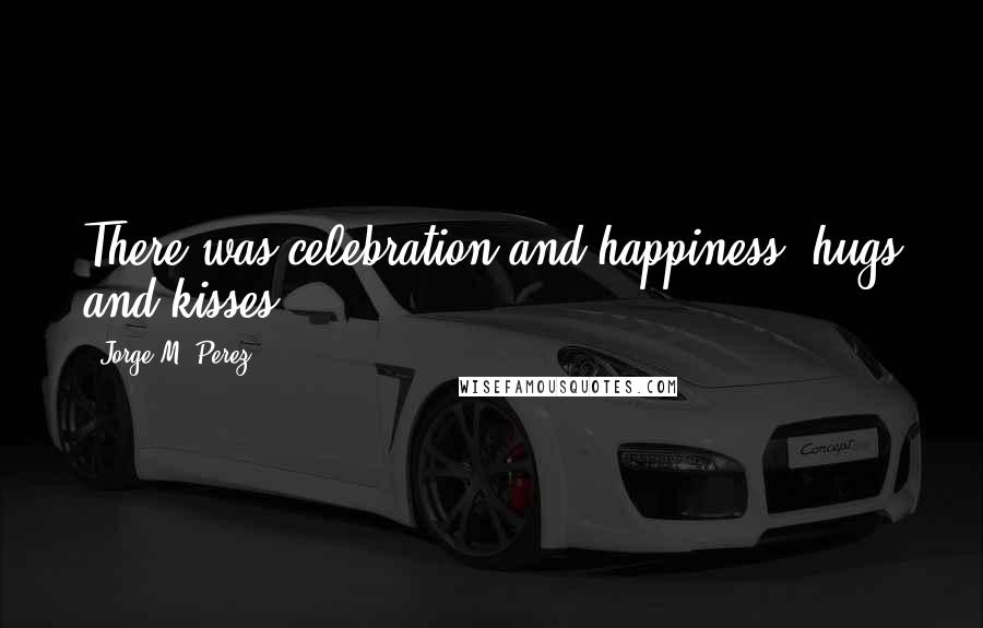 Jorge M. Perez Quotes: There was celebration and happiness, hugs and kisses.