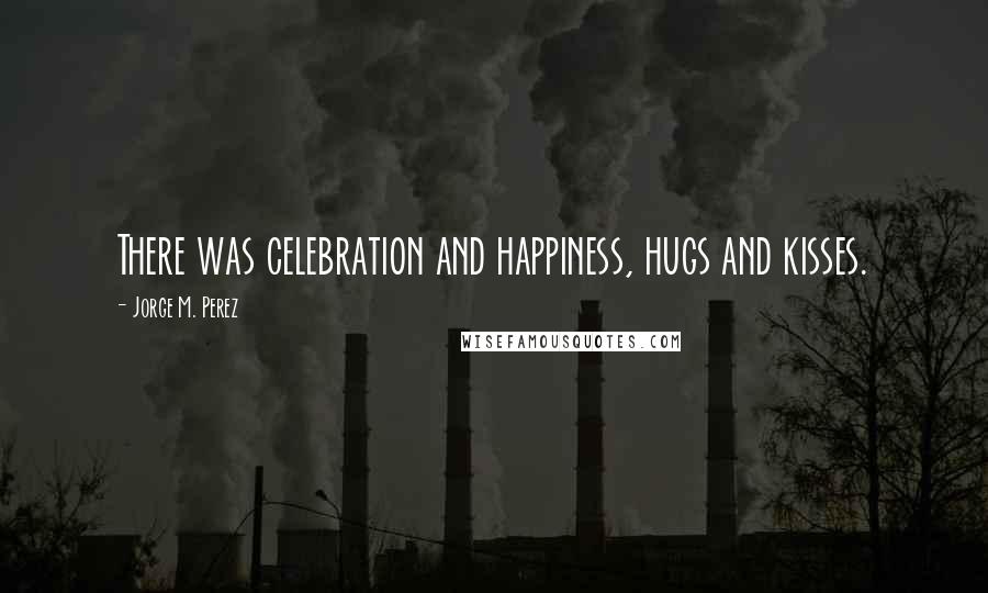 Jorge M. Perez Quotes: There was celebration and happiness, hugs and kisses.