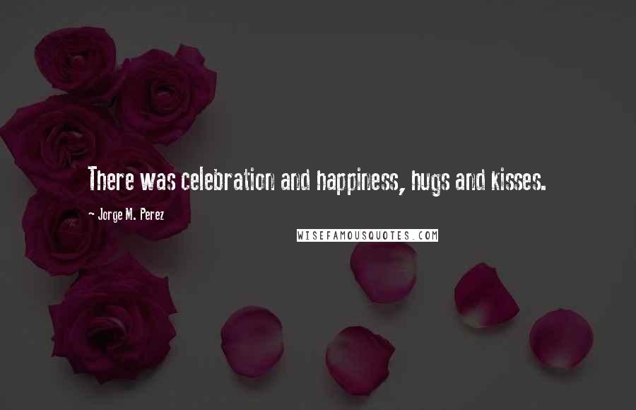 Jorge M. Perez Quotes: There was celebration and happiness, hugs and kisses.