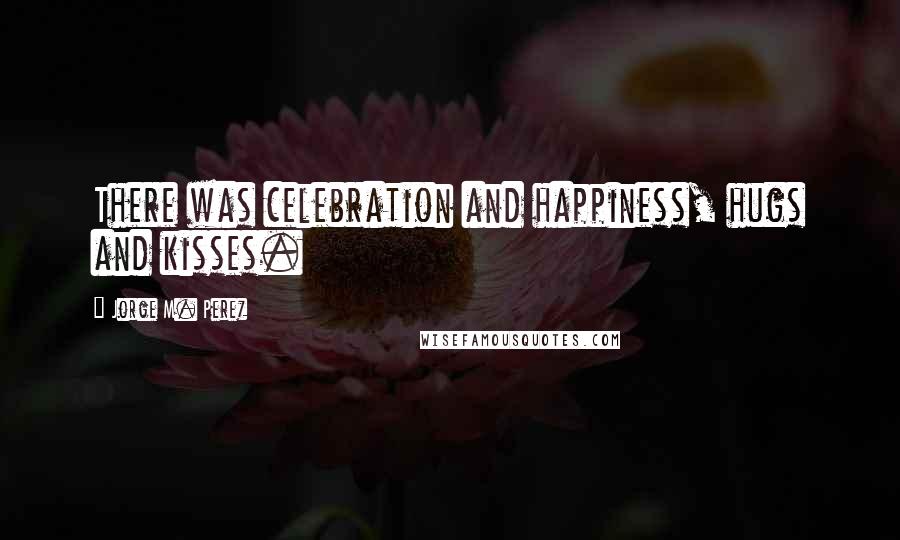 Jorge M. Perez Quotes: There was celebration and happiness, hugs and kisses.