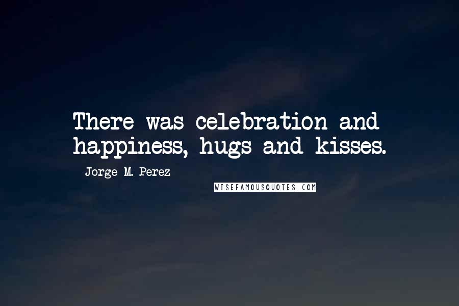 Jorge M. Perez Quotes: There was celebration and happiness, hugs and kisses.