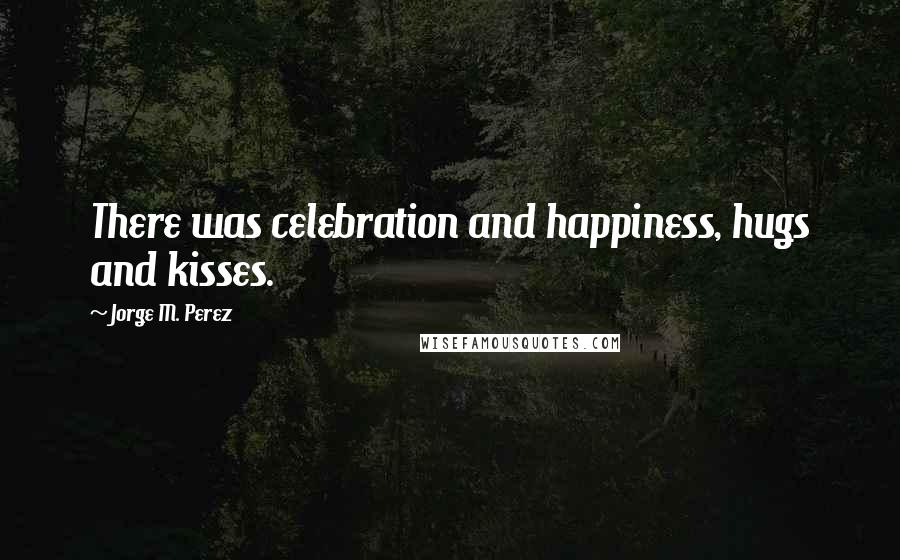 Jorge M. Perez Quotes: There was celebration and happiness, hugs and kisses.