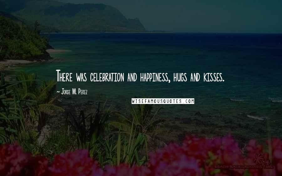 Jorge M. Perez Quotes: There was celebration and happiness, hugs and kisses.