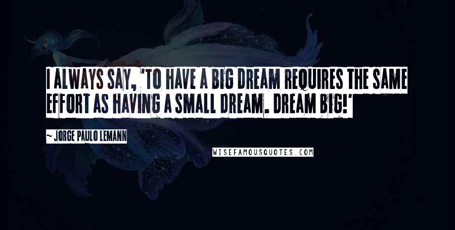 Jorge Paulo Lemann Quotes: I always say, 'To have a big dream requires the same effort as having a small dream. Dream big!'