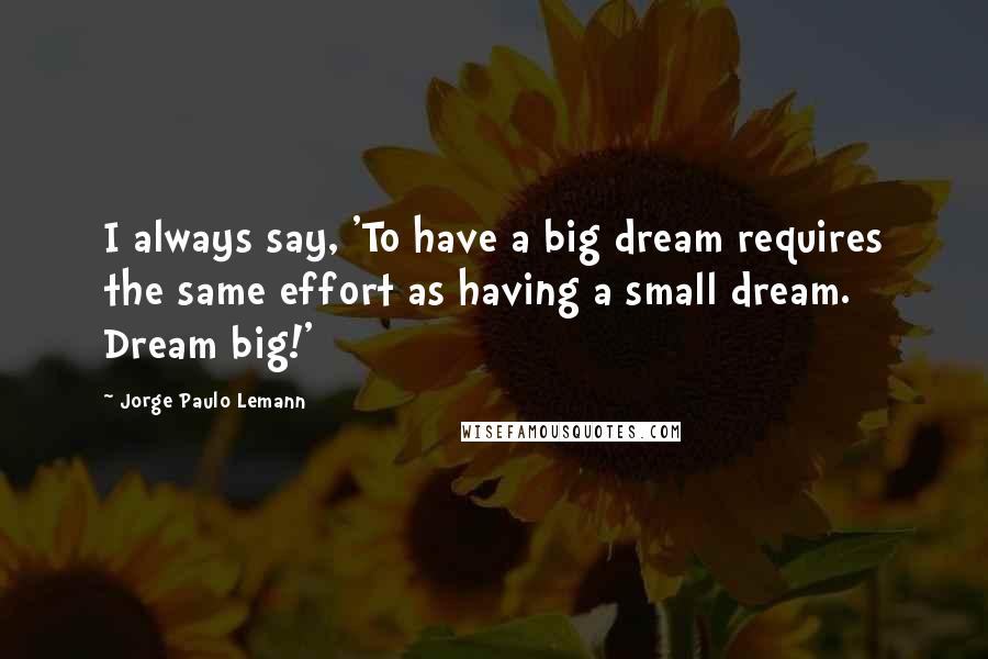 Jorge Paulo Lemann Quotes: I always say, 'To have a big dream requires the same effort as having a small dream. Dream big!'