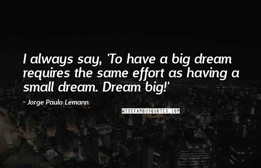 Jorge Paulo Lemann Quotes: I always say, 'To have a big dream requires the same effort as having a small dream. Dream big!'