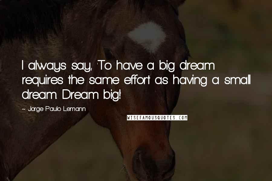 Jorge Paulo Lemann Quotes: I always say, 'To have a big dream requires the same effort as having a small dream. Dream big!'