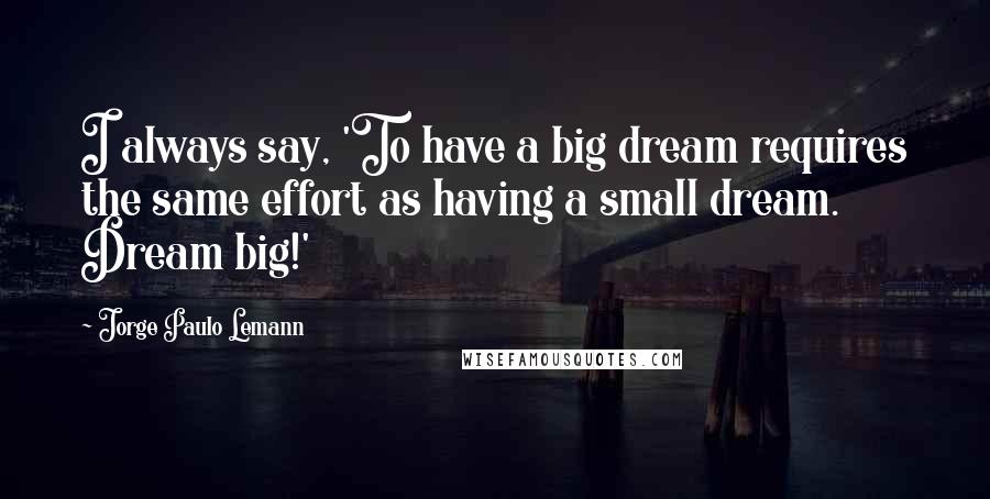 Jorge Paulo Lemann Quotes: I always say, 'To have a big dream requires the same effort as having a small dream. Dream big!'