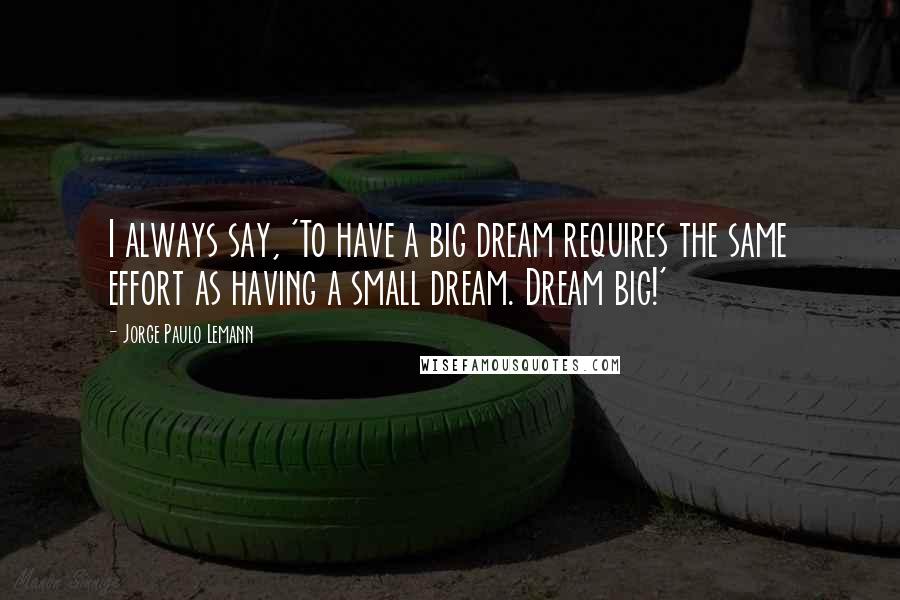 Jorge Paulo Lemann Quotes: I always say, 'To have a big dream requires the same effort as having a small dream. Dream big!'