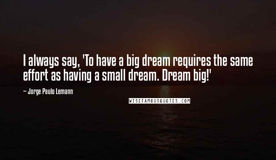 Jorge Paulo Lemann Quotes: I always say, 'To have a big dream requires the same effort as having a small dream. Dream big!'