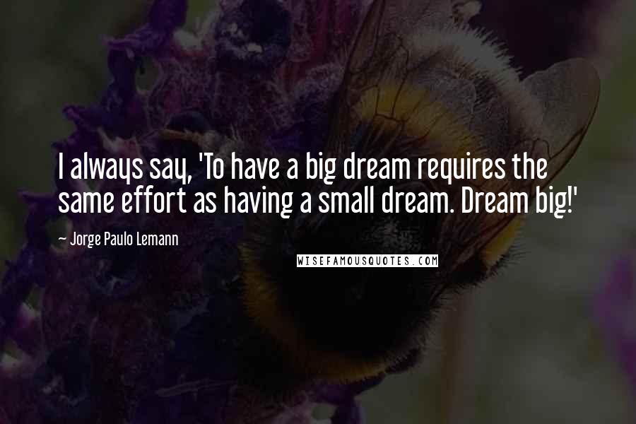 Jorge Paulo Lemann Quotes: I always say, 'To have a big dream requires the same effort as having a small dream. Dream big!'