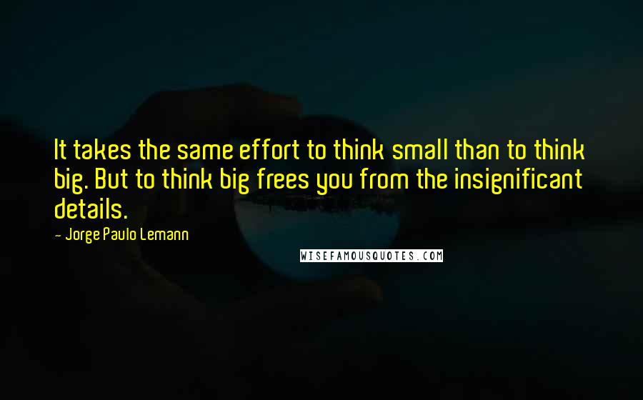 Jorge Paulo Lemann Quotes: It takes the same effort to think small than to think big. But to think big frees you from the insignificant details.