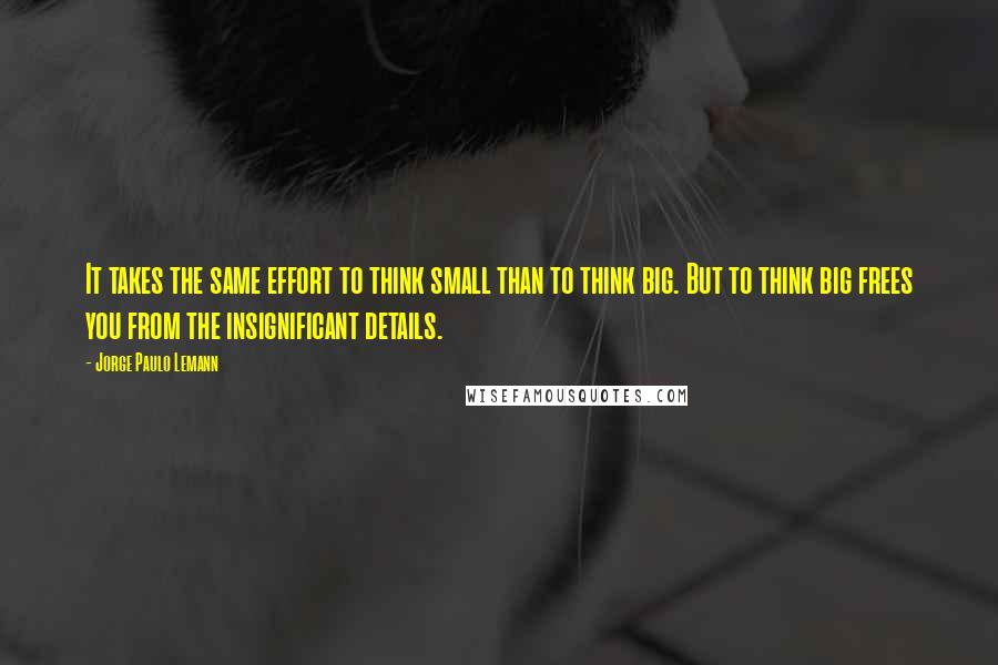 Jorge Paulo Lemann Quotes: It takes the same effort to think small than to think big. But to think big frees you from the insignificant details.