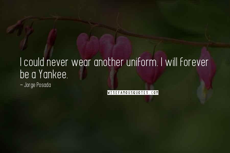 Jorge Posada Quotes: I could never wear another uniform. I will forever be a Yankee.