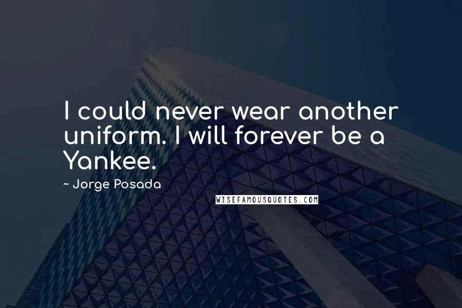 Jorge Posada Quotes: I could never wear another uniform. I will forever be a Yankee.