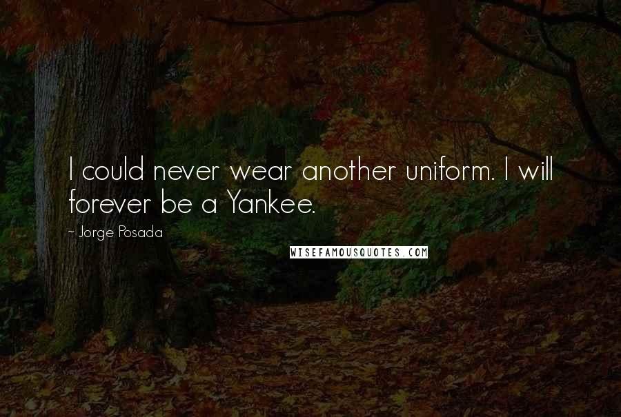 Jorge Posada Quotes: I could never wear another uniform. I will forever be a Yankee.