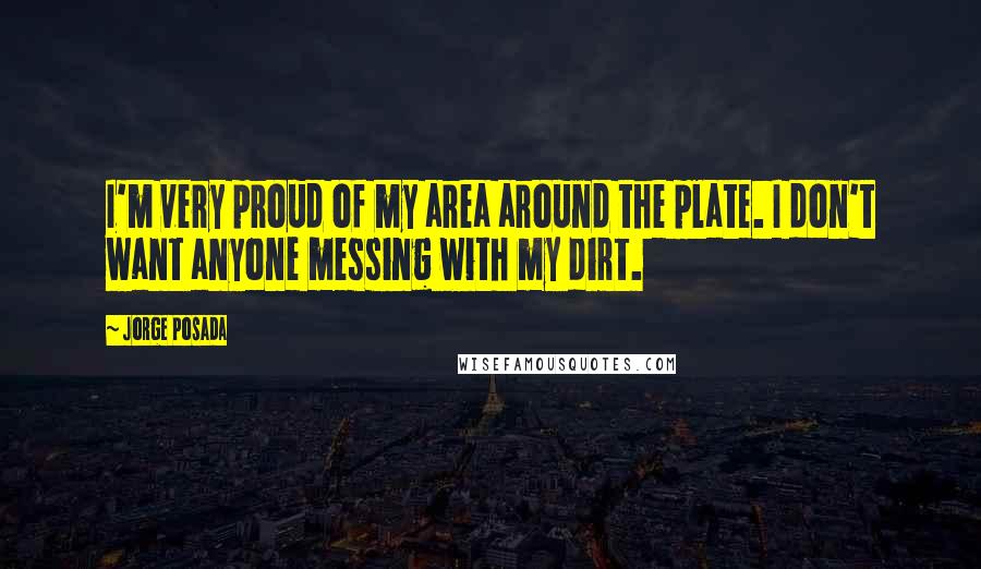 Jorge Posada Quotes: I'm very proud of my area around the plate. I don't want anyone messing with my dirt.