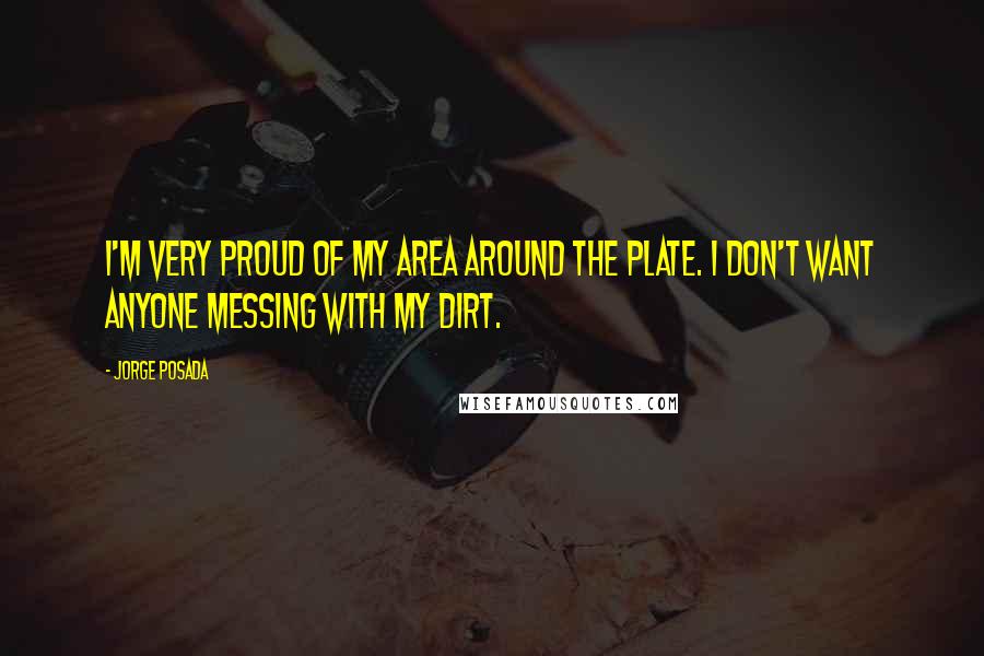 Jorge Posada Quotes: I'm very proud of my area around the plate. I don't want anyone messing with my dirt.