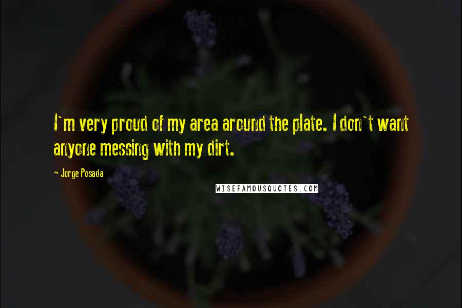 Jorge Posada Quotes: I'm very proud of my area around the plate. I don't want anyone messing with my dirt.