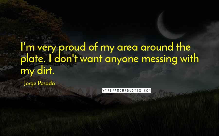 Jorge Posada Quotes: I'm very proud of my area around the plate. I don't want anyone messing with my dirt.