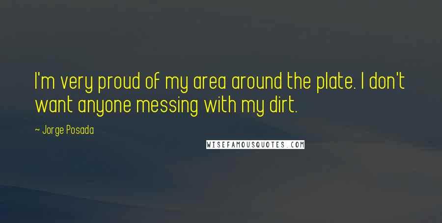 Jorge Posada Quotes: I'm very proud of my area around the plate. I don't want anyone messing with my dirt.