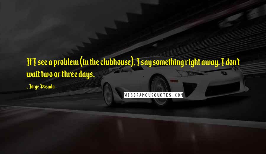 Jorge Posada Quotes: If I see a problem (in the clubhouse), I say something right away. I don't wait two or three days.