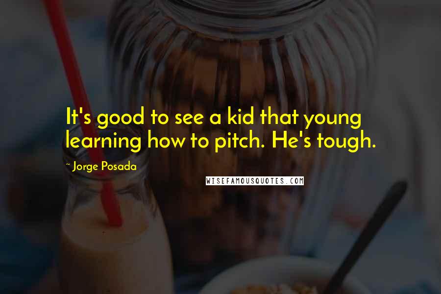 Jorge Posada Quotes: It's good to see a kid that young learning how to pitch. He's tough.