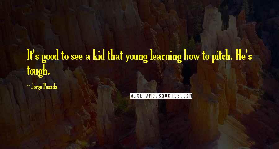 Jorge Posada Quotes: It's good to see a kid that young learning how to pitch. He's tough.