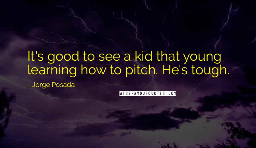 Jorge Posada Quotes: It's good to see a kid that young learning how to pitch. He's tough.