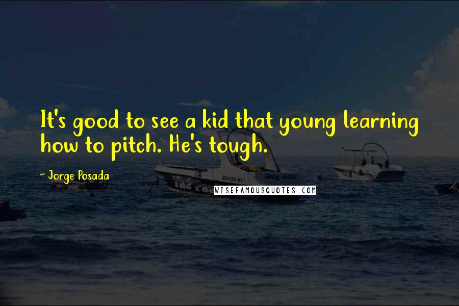 Jorge Posada Quotes: It's good to see a kid that young learning how to pitch. He's tough.