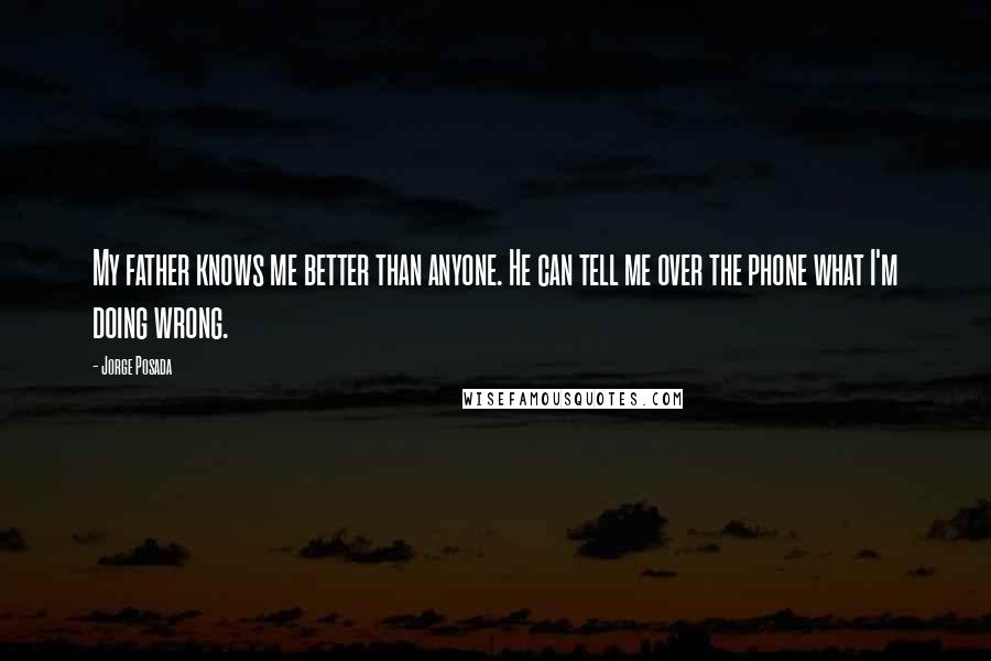 Jorge Posada Quotes: My father knows me better than anyone. He can tell me over the phone what I'm doing wrong.