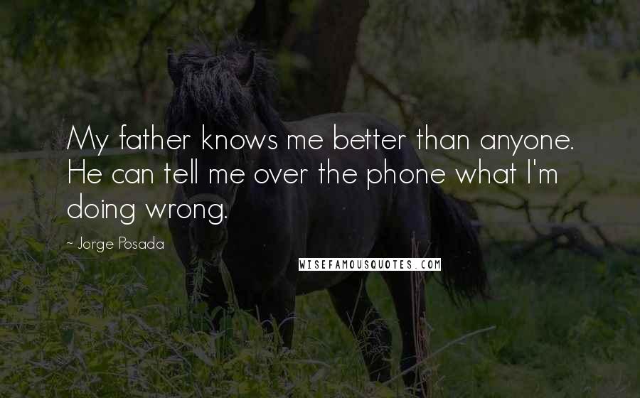 Jorge Posada Quotes: My father knows me better than anyone. He can tell me over the phone what I'm doing wrong.