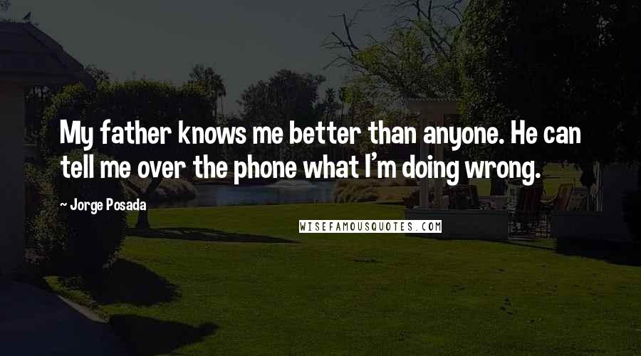 Jorge Posada Quotes: My father knows me better than anyone. He can tell me over the phone what I'm doing wrong.