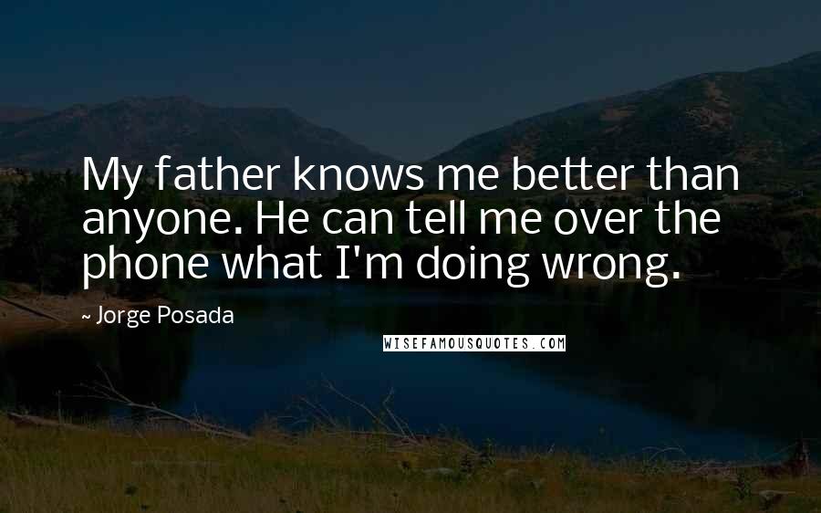 Jorge Posada Quotes: My father knows me better than anyone. He can tell me over the phone what I'm doing wrong.