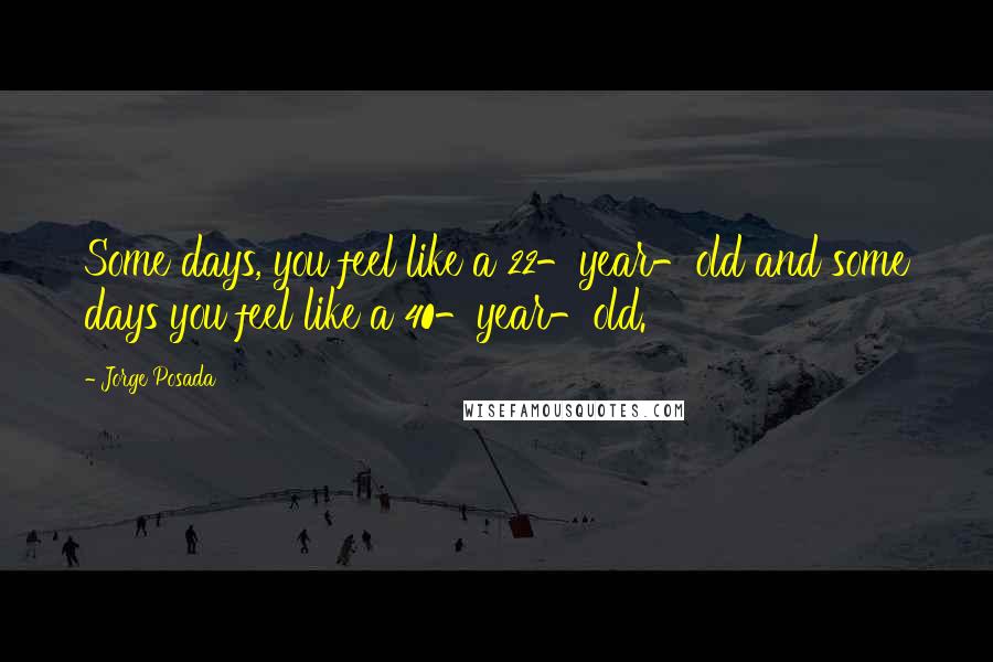 Jorge Posada Quotes: Some days, you feel like a 22-year-old and some days you feel like a 40-year-old.