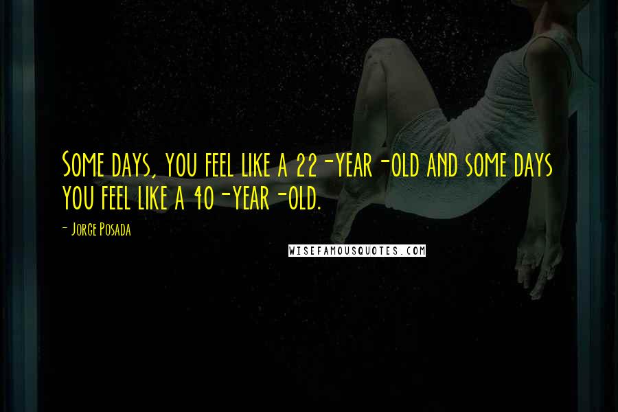 Jorge Posada Quotes: Some days, you feel like a 22-year-old and some days you feel like a 40-year-old.