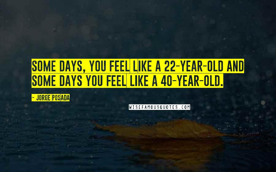 Jorge Posada Quotes: Some days, you feel like a 22-year-old and some days you feel like a 40-year-old.