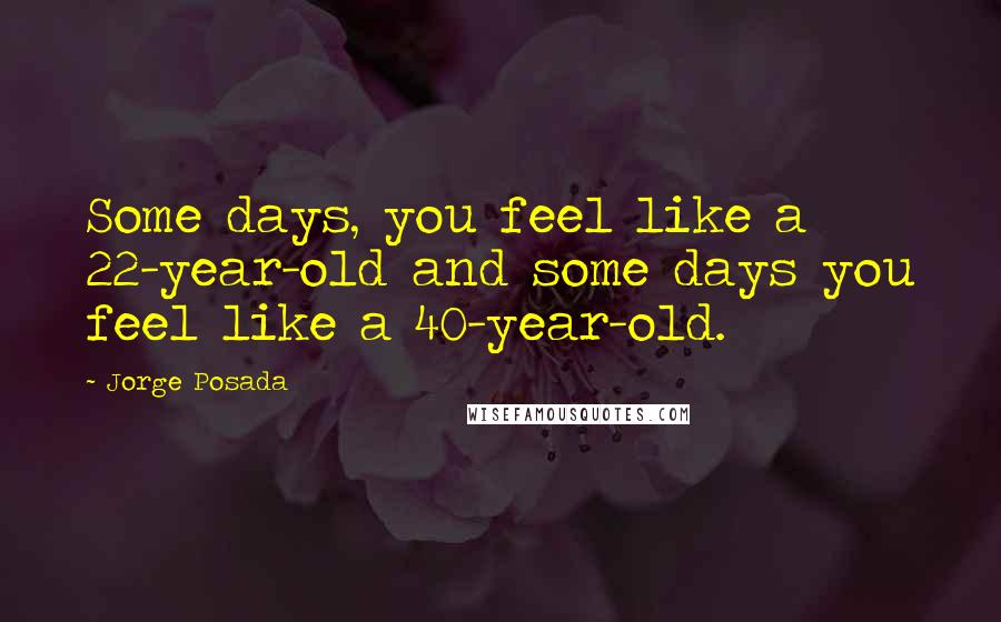 Jorge Posada Quotes: Some days, you feel like a 22-year-old and some days you feel like a 40-year-old.