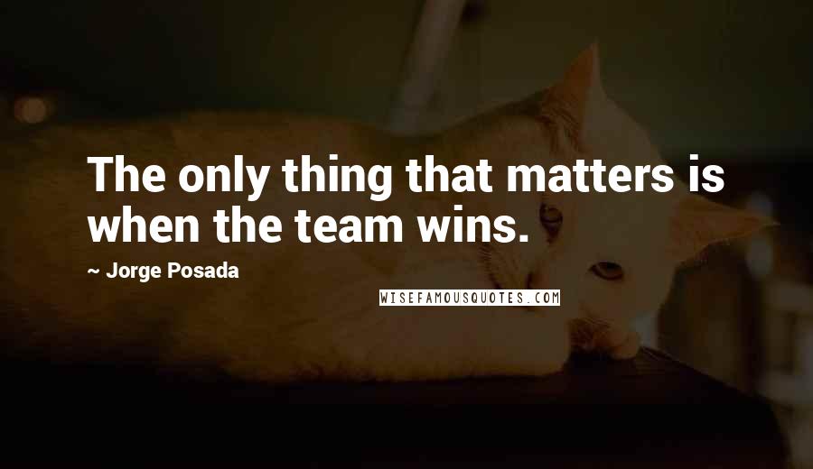 Jorge Posada Quotes: The only thing that matters is when the team wins.