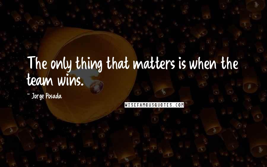Jorge Posada Quotes: The only thing that matters is when the team wins.