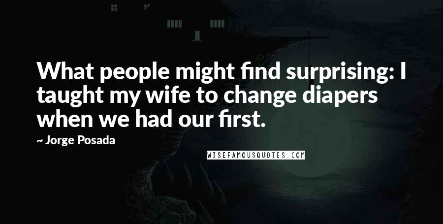 Jorge Posada Quotes: What people might find surprising: I taught my wife to change diapers when we had our first.