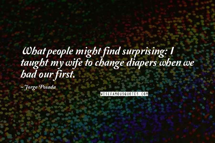 Jorge Posada Quotes: What people might find surprising: I taught my wife to change diapers when we had our first.